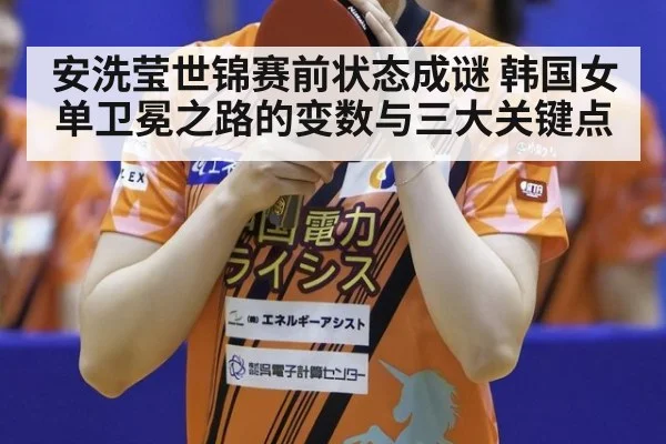 安洗莹世锦赛前状态成谜 韩国女单卫冕之路的变数与三大关键点