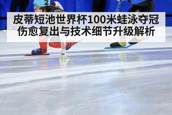 皮蒂短池世界杯100米蛙泳夺冠 伤愈复出与技术细节升级解析
