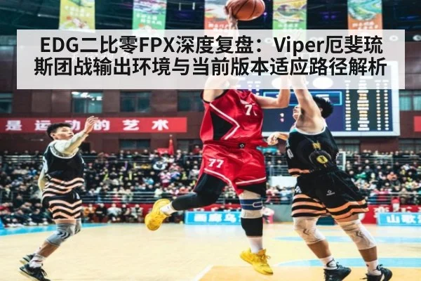 EDG二比零FPX深度复盘：Viper厄斐琉斯团战输出环境与当前版本适应路径解析
