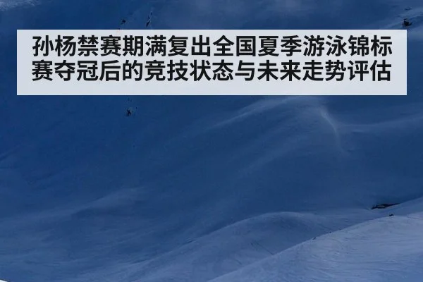 孙杨禁赛期满复出全国夏季游泳锦标赛夺冠后的竞技状态与未来走势评估